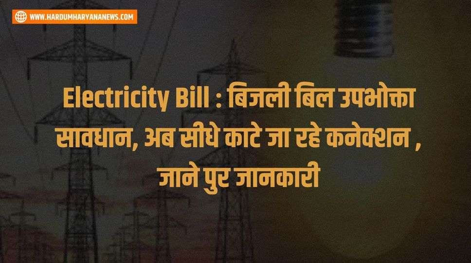 Electricity Bill : बिजली बिल उपभोक्ता सावधान, अब सीधे काटे जा रहे कनेक्शन , जाने पुर जानकारी 