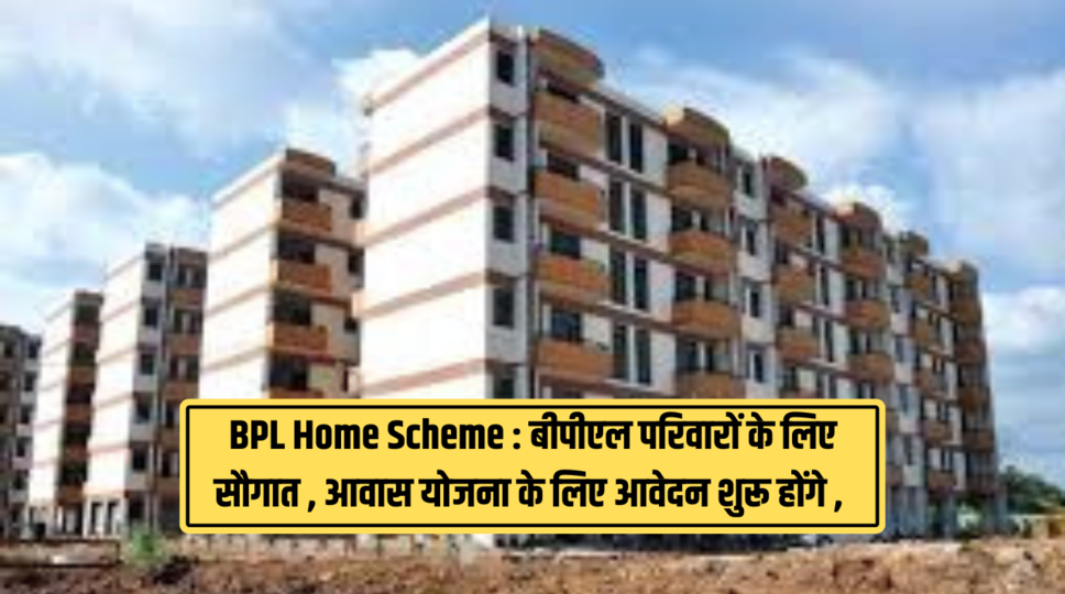 BPL Home Scheme : बीपीएल परिवारों के लिए सौगात , आवास योजना के लिए आवेदन शुरू होंगे , जाने कैसे करे आवेदन 