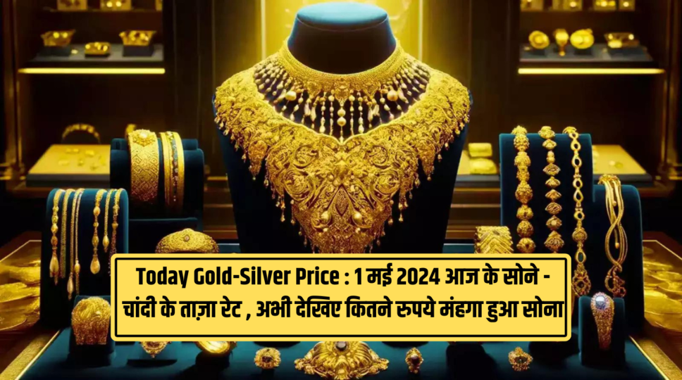 Today Gold-Silver Price : 1 मई 2024 आज के सोने - चांदी के ताज़ा रेट , अभी देखिए कितने रुपये मंहगा हुआ सोना 