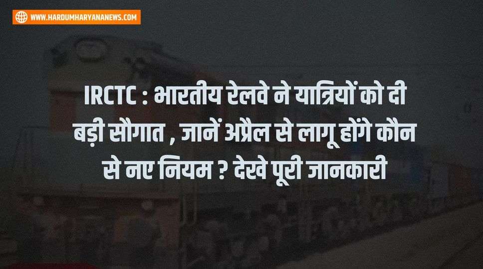 IRCTC : भारतीय रेलवे ने यात्रियों को दी बड़ी सौगात , जानें अप्रैल से लागू होंगे कौन से नए नियम ? देखे पूरी जानकारी 