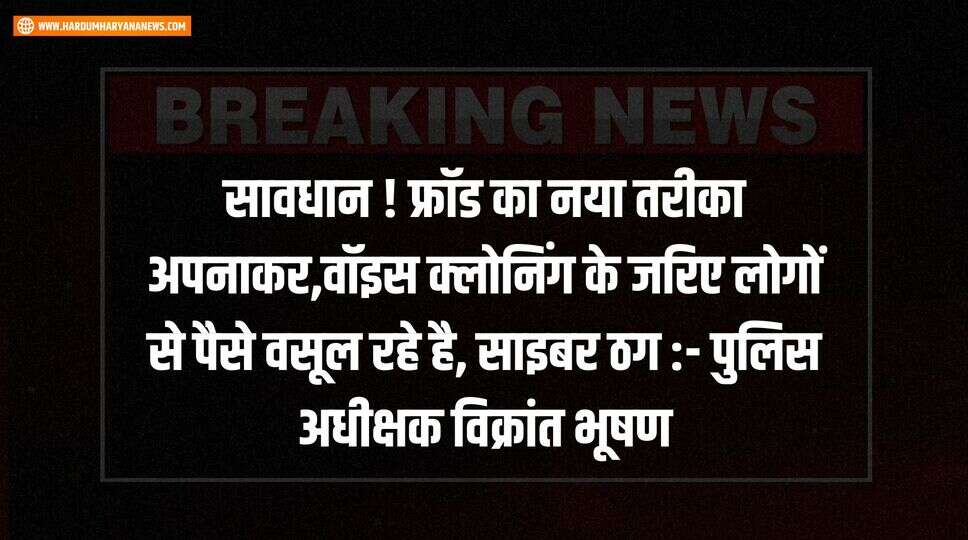 सावधान ! फ्रॉड का नया तरीका अपनाकर,वॉइस क्लोनिंग के जरिए लोगों से पैसे वसूल रहे है, साइबर ठग :- पुलिस अधीक्षक विक्रांत भूषण&nbsp;