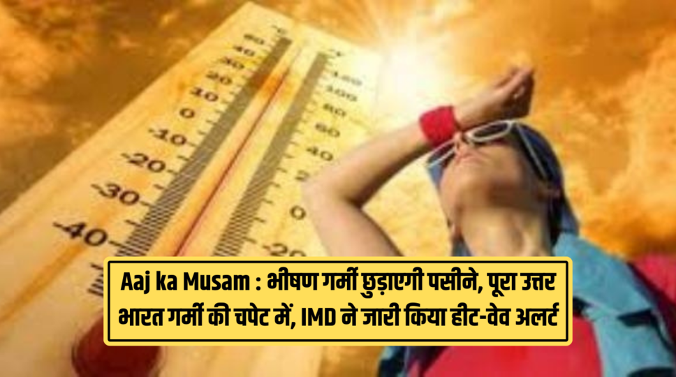 Aaj ka Musam : भीषण गर्मी छुड़ाएगी पसीने, पूरा उत्तर भारत गर्मी की चपेट में, IMD ने जारी किया हीट-वेव अलर्ट