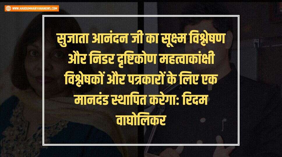 सुजाता आनंदन जी का सूक्ष्म विश्लेषण और निडर दृष्टिकोण महत्वाकांक्षी विश्लेषकों और पत्रकारों के लिए एक मानदंड स्थापित करेगा: रिदम वाघोलिकर
