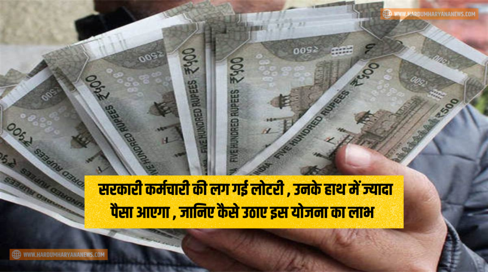 Salary Hike : सरकारी कर्मचारी की लग गई लोटरी , उनके हाथ में ज्यादा पैसा आएगा , जानिए कैसे उठाए इस योजना का लाभ&nbsp;