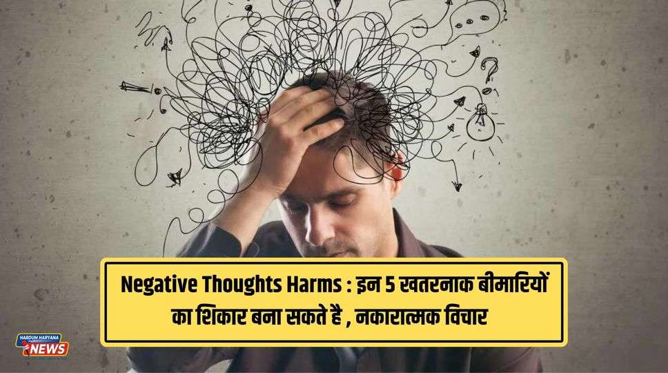 Negative Thoughts Harms : इन 5 खतरनाक बीमारियों का शिकार बना सकते है , नकारात्मक विचार , जानिए पूरी जानकारी 