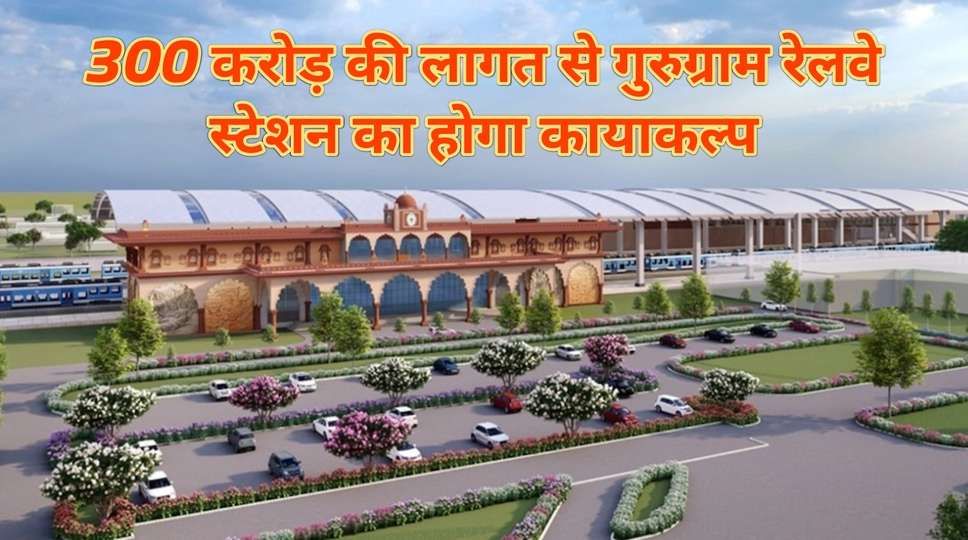 Gurugram Railway Station: 300 करोड़ की लागत से गुरुग्राम रेलवे स्टेशन का होगा कायाकल्प