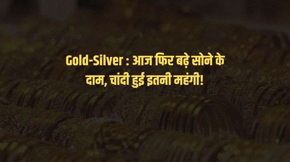 Gold-Silver : आज फिर बढ़े सोने के दाम, चांदी हुई इतनी महंगी!