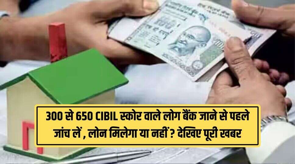 300 से 650 CIBIL स्कोर वाले लोग बैंक जाने से पहले जांच लें , लोन मिलेगा या नहीं ? देखिए पूरी खबर&nbsp;