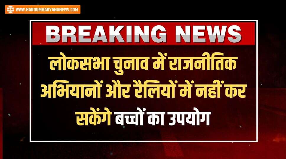 लोकसभा चुनाव में राजनीतिक अभियानों और रैलियों में नहीं कर सकेंगे बच्चों का उपयोग