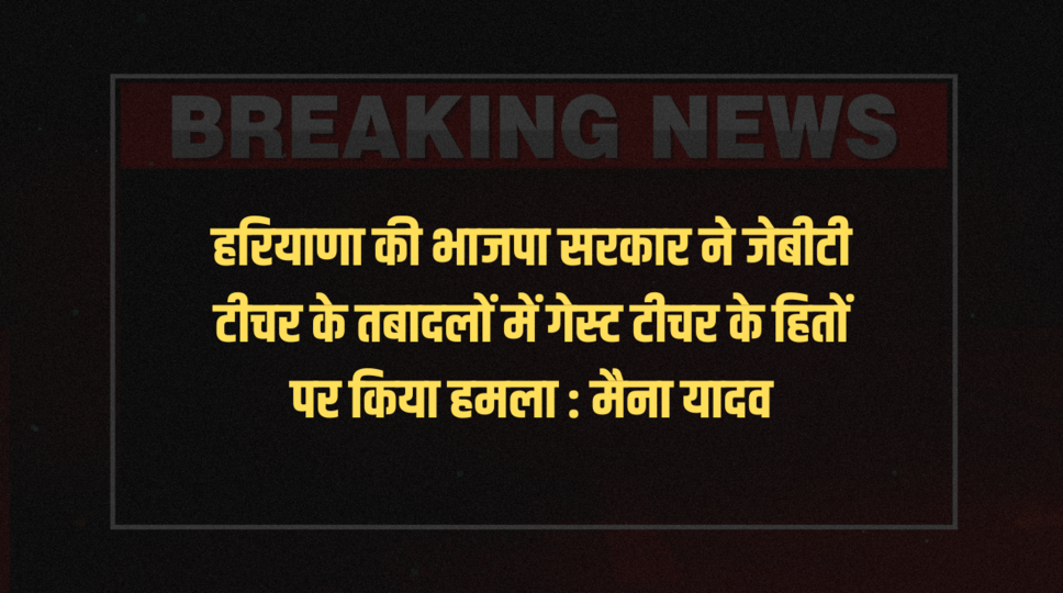 हरियाणा की भाजपा सरकार ने जेबीटी टीचर के तबादलों में गेस्ट टीचर के हितों पर किया हमला : मैना यादव