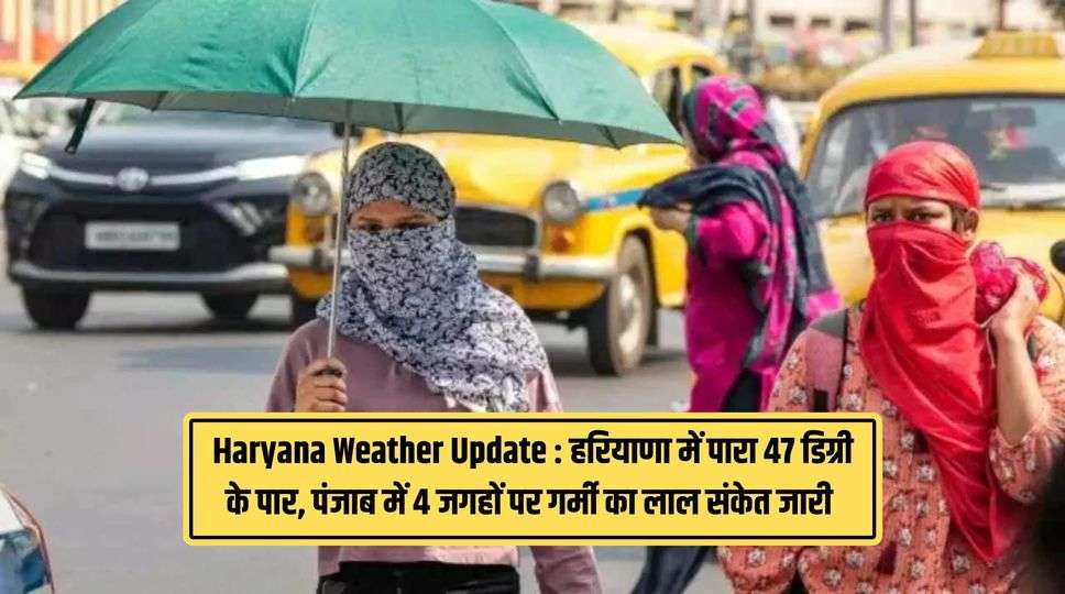 Haryana Weather Update : हरियाणा में पारा 47 डिग्री के पार, पंजाब में 4 जगहों पर गर्मी का लाल संकेत जारी 