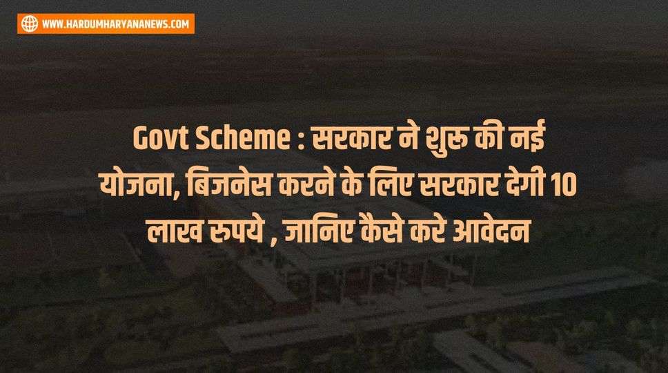Govt Scheme : सरकार ने शुरू की नई योजना, बिजनेस करने के लिए सरकार देगी 10 लाख रुपये , जानिए कैसे करे आवेदन 