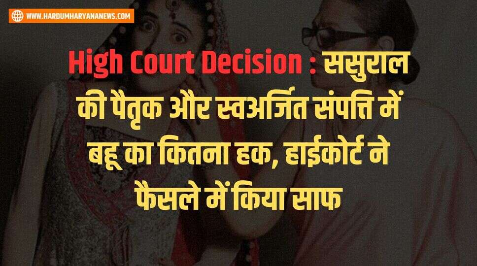 High Court Decision : ससुराल की पैतृक और स्वअर्जित संपत्ति में बहू का कितना हक, हाईकोर्ट ने फैसले में किया साफ