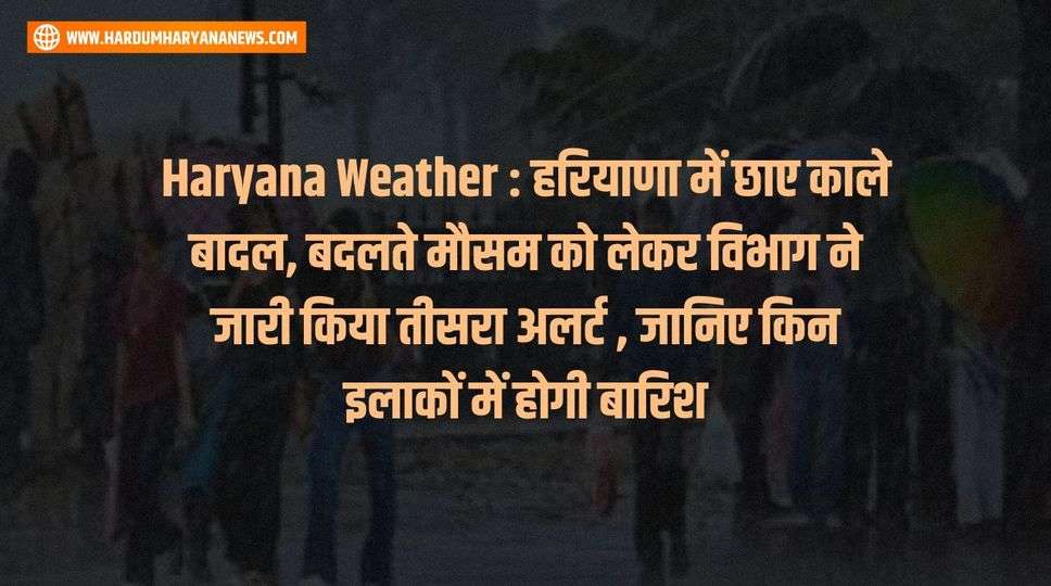 Haryana Weather : हरियाणा में छाए काले बादल, बदलते मौसम को लेकर विभाग ने जारी किया तीसरा अलर्ट , जानिए किन इलाकों में होगी बारिश 